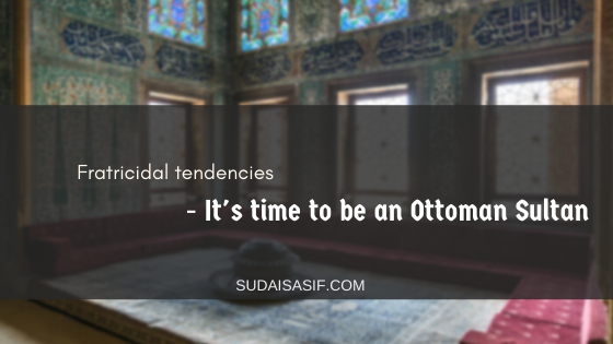 Fratricidal tendencies – It’s time to be an Ottoman Sultan
